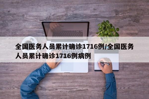 全国医务人员累计确诊1716例/全国医务人员累计确诊1716例病例