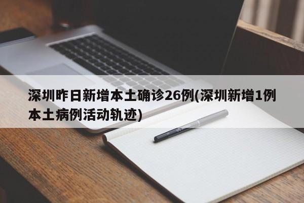 深圳昨日新增本土确诊26例(深圳新增1例本土病例活动轨迹)