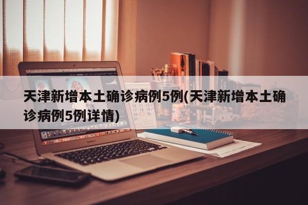 天津新增本土确诊病例5例(天津新增本土确诊病例5例详情)