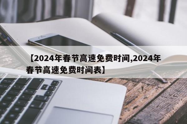 【2024年春节高速免费时间,2024年春节高速免费时间表】