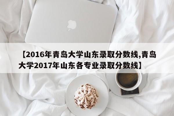 【2016年青岛大学山东录取分数线,青岛大学2017年山东各专业录取分数线】