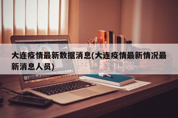 大连疫情最新数据消息(大连疫情最新情况最新消息人员)