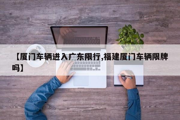 【厦门车辆进入广东限行,福建厦门车辆限牌吗】