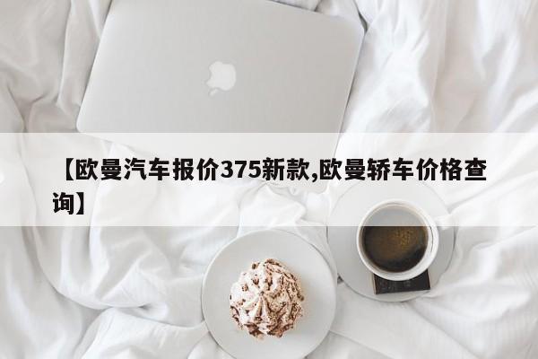【欧曼汽车报价375新款,欧曼轿车价格查询】