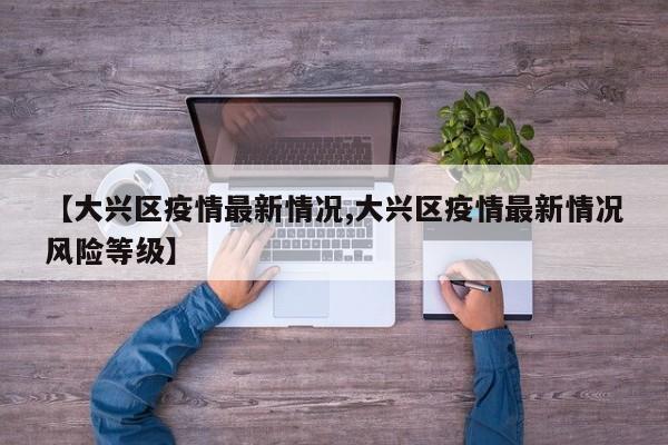 【大兴区疫情最新情况,大兴区疫情最新情况风险等级】