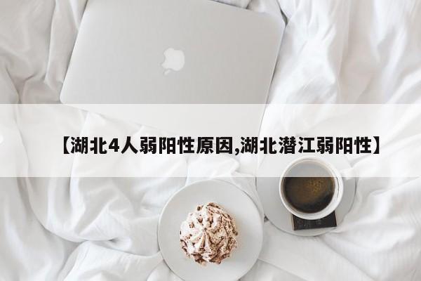 【湖北4人弱阳性原因,湖北潜江弱阳性】