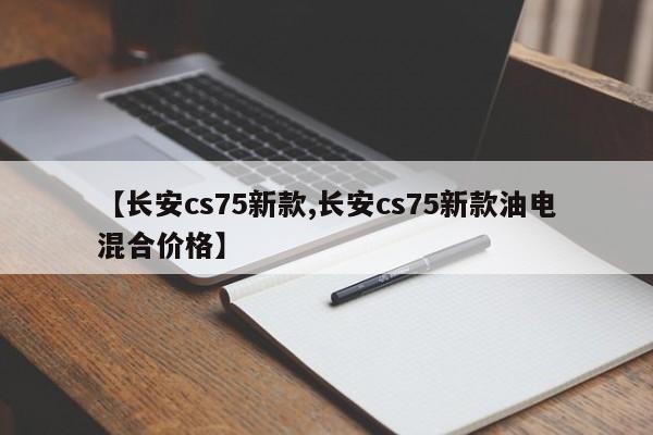 【长安cs75新款,长安cs75新款油电混合价格】