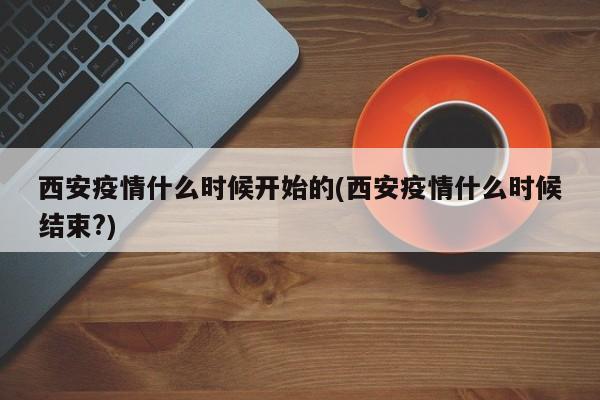 西安疫情什么时候开始的(西安疫情什么时候结束?)