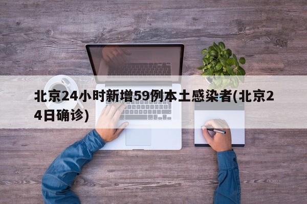 北京24小时新增59例本土感染者(北京24日确诊)