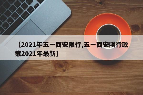 【2021年五一西安限行,五一西安限行政策2021年最新】