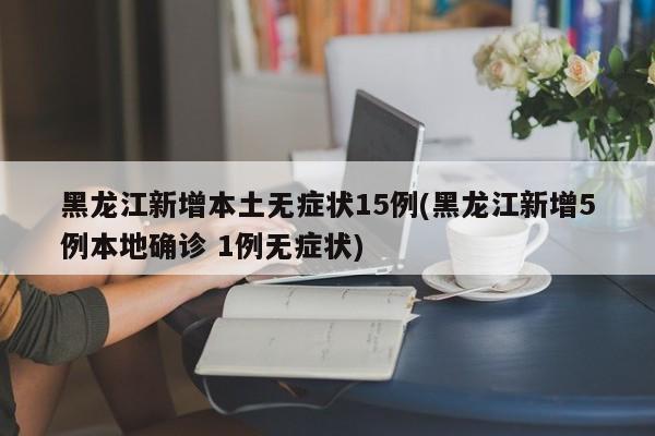 黑龙江新增本土无症状15例(黑龙江新增5例本地确诊 1例无症状)