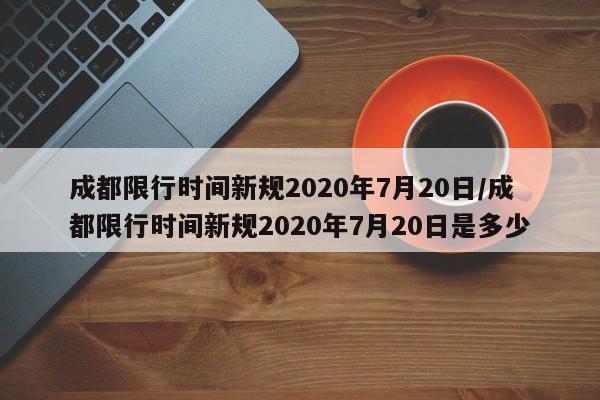 成都限行时间新规2020年7月20日/成都限行时间新规2020年7月20日是多少