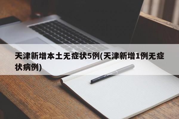 天津新增本土无症状5例(天津新增1例无症状病例)