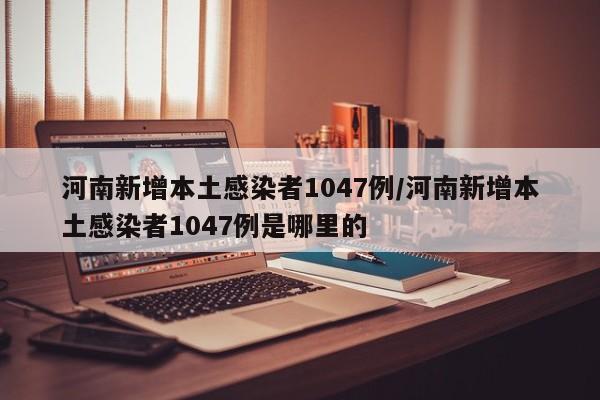 河南新增本土感染者1047例/河南新增本土感染者1047例是哪里的