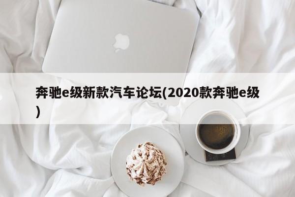 奔驰e级新款汽车论坛(2020款奔驰e级)