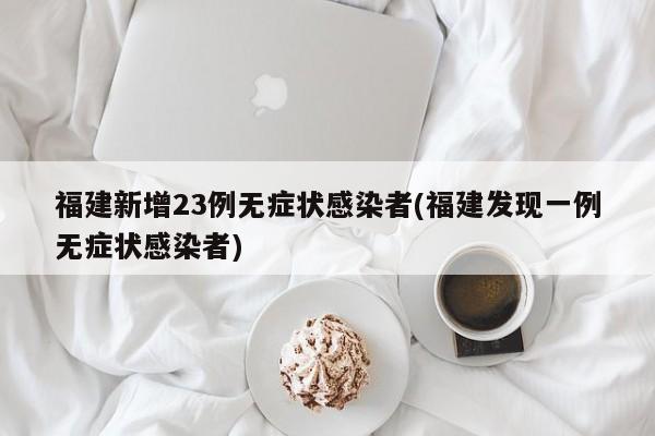 福建新增23例无症状感染者(福建发现一例无症状感染者)