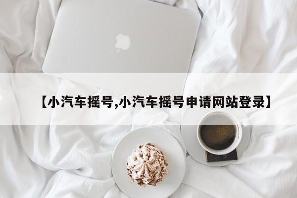 【小汽车摇号,小汽车摇号申请网站登录】