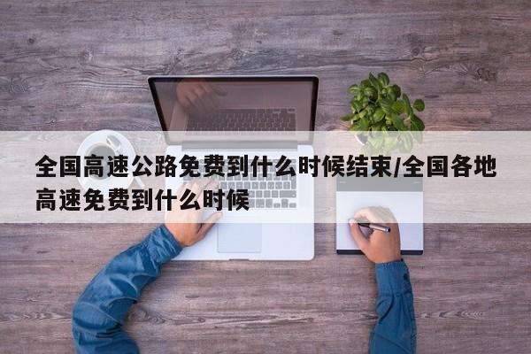 全国高速公路免费到什么时候结束/全国各地高速免费到什么时候