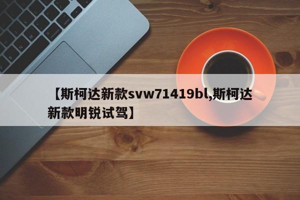 【斯柯达新款svw71419bl,斯柯达新款明锐试驾】
