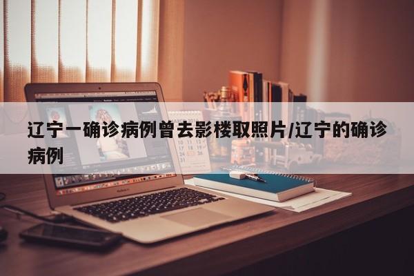 辽宁一确诊病例曾去影楼取照片/辽宁的确诊病例