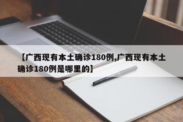 【广西现有本土确诊180例,广西现有本土确诊180例是哪里的】