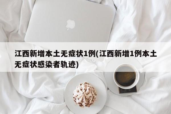 江西新增本土无症状1例(江西新增1例本土无症状感染者轨迹)