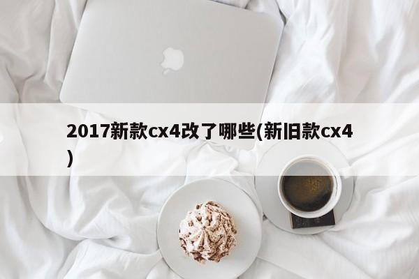 2017新款cx4改了哪些(新旧款cx4)
