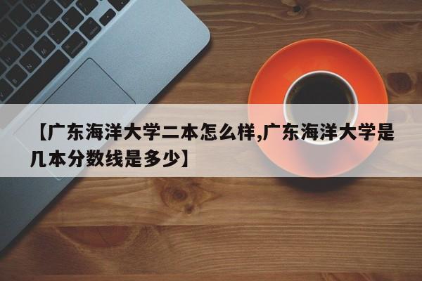 【广东海洋大学二本怎么样,广东海洋大学是几本分数线是多少】