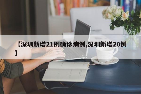 【深圳新增21例确诊病例,深圳新增20例】