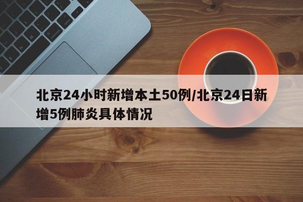 北京24小时新增本土50例/北京24日新增5例肺炎具体情况