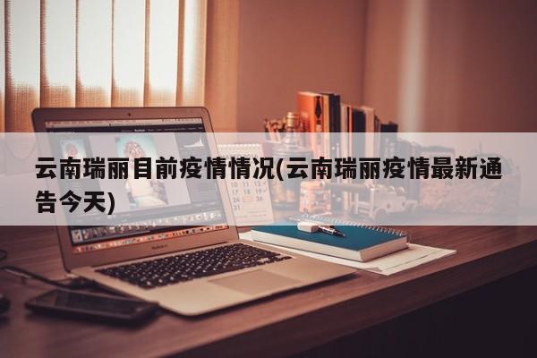 云南瑞丽目前疫情情况(云南瑞丽疫情最新通告今天)