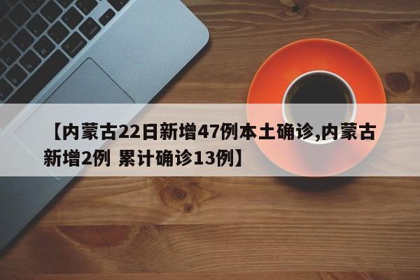 【内蒙古22日新增47例本土确诊,内蒙古新增2例 累计确诊13例】