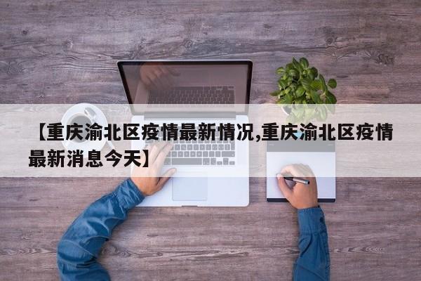 【重庆渝北区疫情最新情况,重庆渝北区疫情最新消息今天】