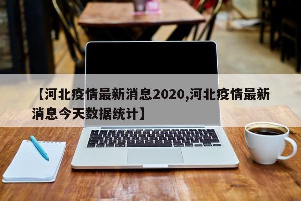 【河北疫情最新消息2020,河北疫情最新消息今天数据统计】