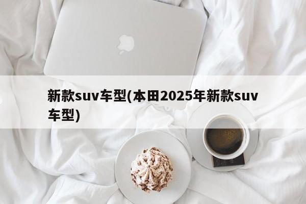 新款suv车型(本田2025年新款suv车型)