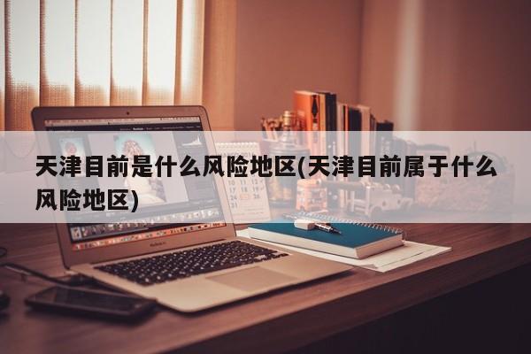 天津目前是什么风险地区(天津目前属于什么风险地区)