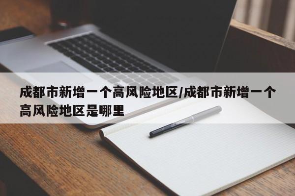 成都市新增一个高风险地区/成都市新增一个高风险地区是哪里