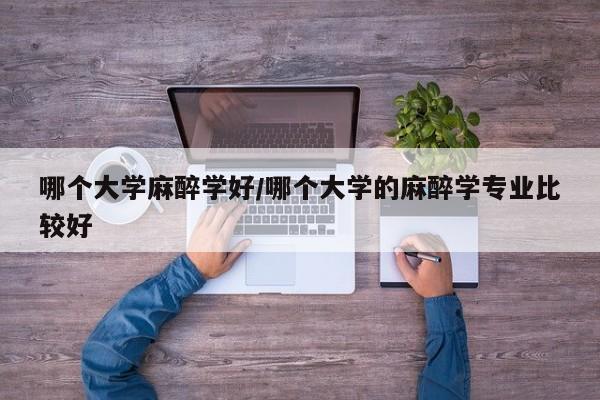 哪个大学麻醉学好/哪个大学的麻醉学专业比较好
