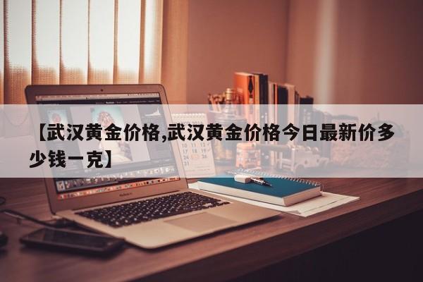 【武汉黄金价格,武汉黄金价格今日最新价多少钱一克】