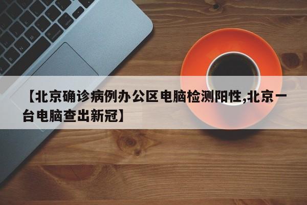 【北京确诊病例办公区电脑检测阳性,北京一台电脑查出新冠】
