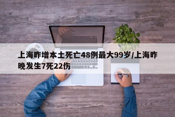 上海昨增本土死亡48例最大99岁/上海昨晚发生7死22伤