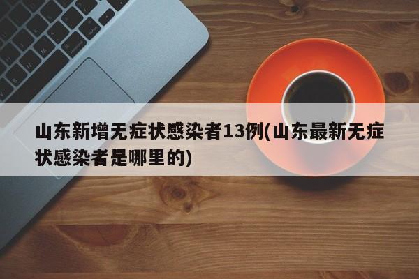 山东新增无症状感染者13例(山东最新无症状感染者是哪里的)