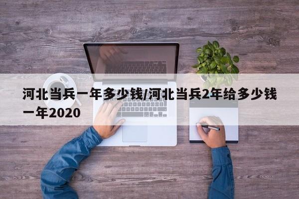 河北当兵一年多少钱/河北当兵2年给多少钱一年2020