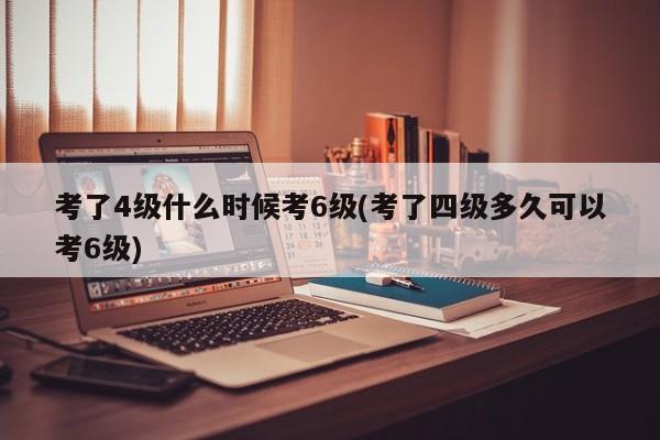 考了4级什么时候考6级(考了四级多久可以考6级)