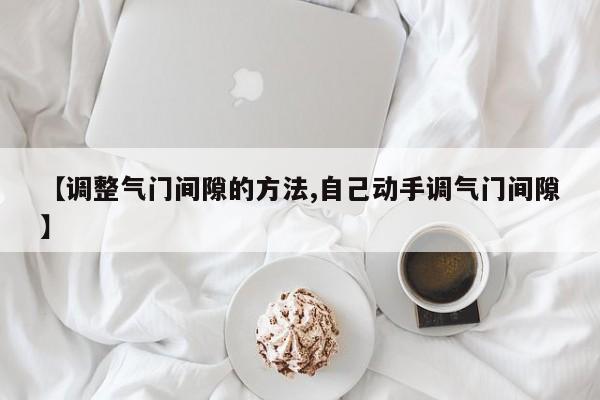 【调整气门间隙的方法,自己动手调气门间隙】