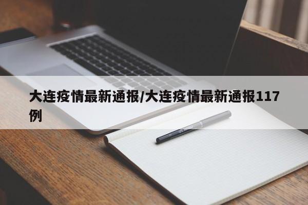 大连疫情最新通报/大连疫情最新通报117例