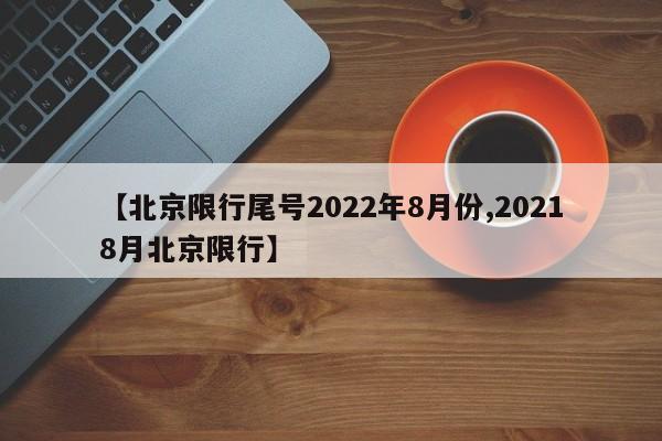 【北京限行尾号2022年8月份,20218月北京限行】