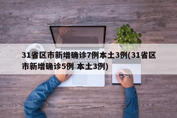 31省区市新增确诊7例本土3例(31省区市新增确诊5例 本土3例)