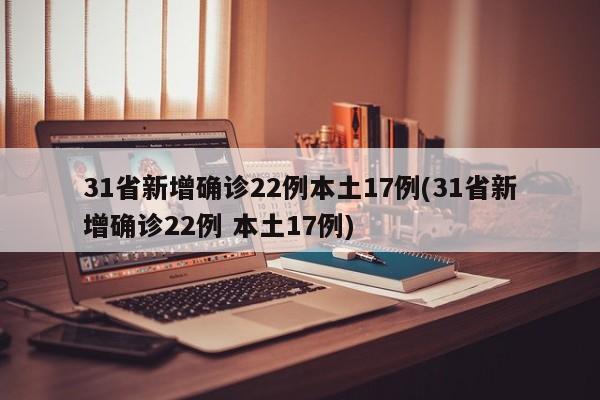 31省新增确诊22例本土17例(31省新增确诊22例 本土17例)