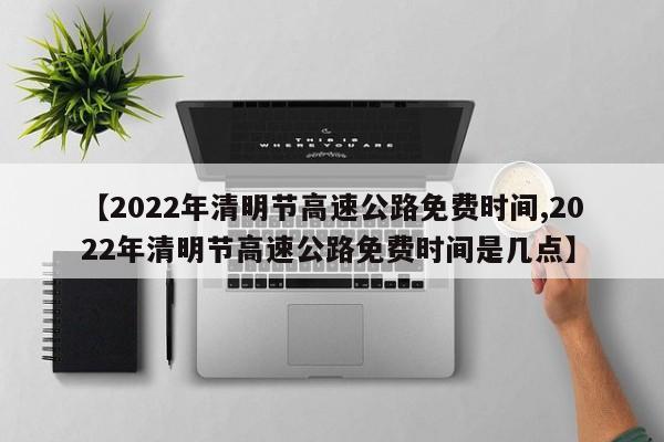 【2022年清明节高速公路免费时间,2022年清明节高速公路免费时间是几点】